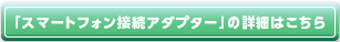 スマートフォン接続アダプターの詳細はこちら